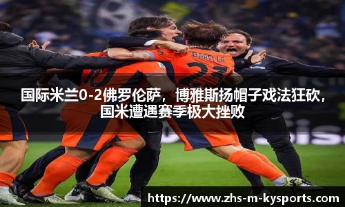 国际米兰0-2佛罗伦萨，博雅斯扬帽子戏法狂砍，国米遭遇赛季极大挫败