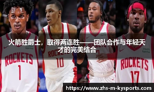 火箭胜爵士，取得两连胜——团队合作与年轻天才的完美结合