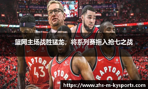 篮网主场战胜猛龙,将系列赛拖入抢七之战