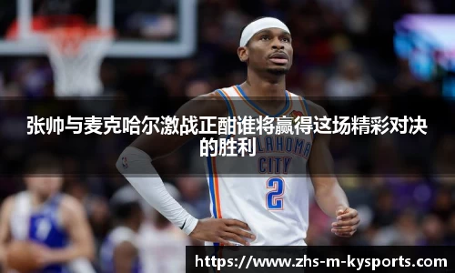 张帅与麦克哈尔激战正酣谁将赢得这场精彩对决的胜利