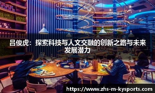 吕俊虎:探索科技与人文交融的创新之路与未来发展潜力