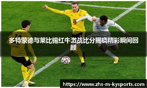 多特蒙德与莱比锡红牛激战比分揭晓精彩瞬间回顾