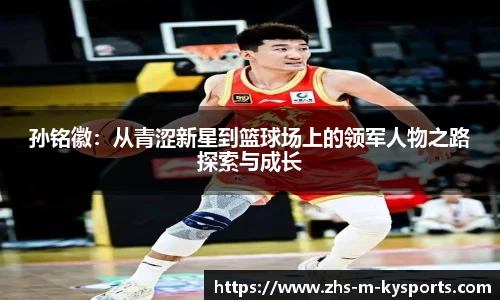 孙铭徽:从青涩新星到篮球场上的领军人物之路探索与成长