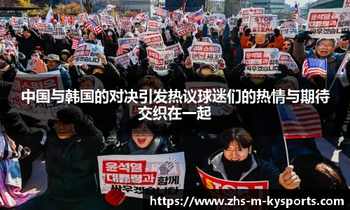 中国与韩国的对决引发热议球迷们的热情与期待交织在一起