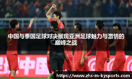 中国与泰国足球对决展现亚洲足球魅力与激情的巅峰之战