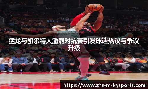 猛龙与凯尔特人激烈对抗赛引发球迷热议与争议升级