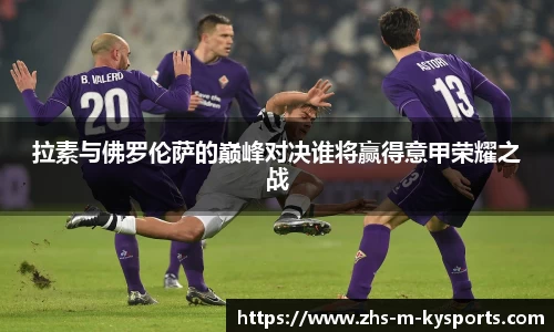 拉素与佛罗伦萨的巅峰对决谁将赢得意甲荣耀之战