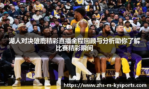 湖人对决雄鹿精彩直播全程回顾与分析助你了解比赛精彩瞬间
