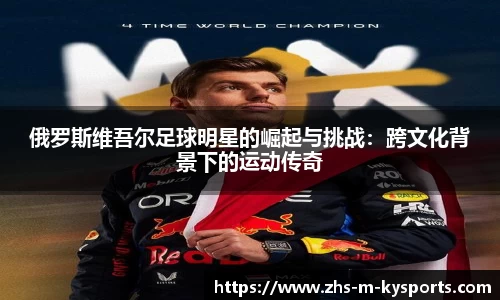 俄罗斯维吾尔足球明星的崛起与挑战:跨文化背景下的运动传奇