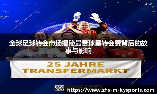 全球足球转会市场揭秘最贵球星转会费背后的故事与影响