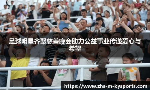 足球明星齐聚慈善晚会助力公益事业传递爱心与希望