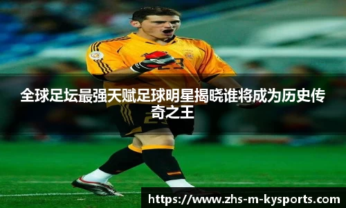 全球足坛最强天赋足球明星揭晓谁将成为历史传奇之王