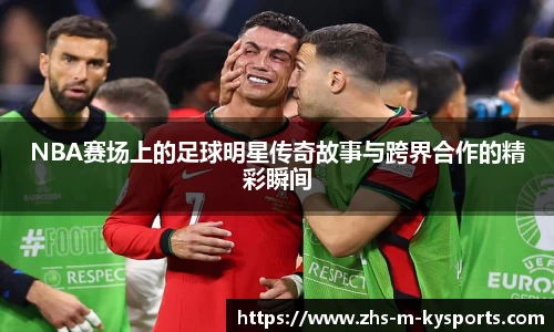 NBA赛场上的足球明星传奇故事与跨界合作的精彩瞬间